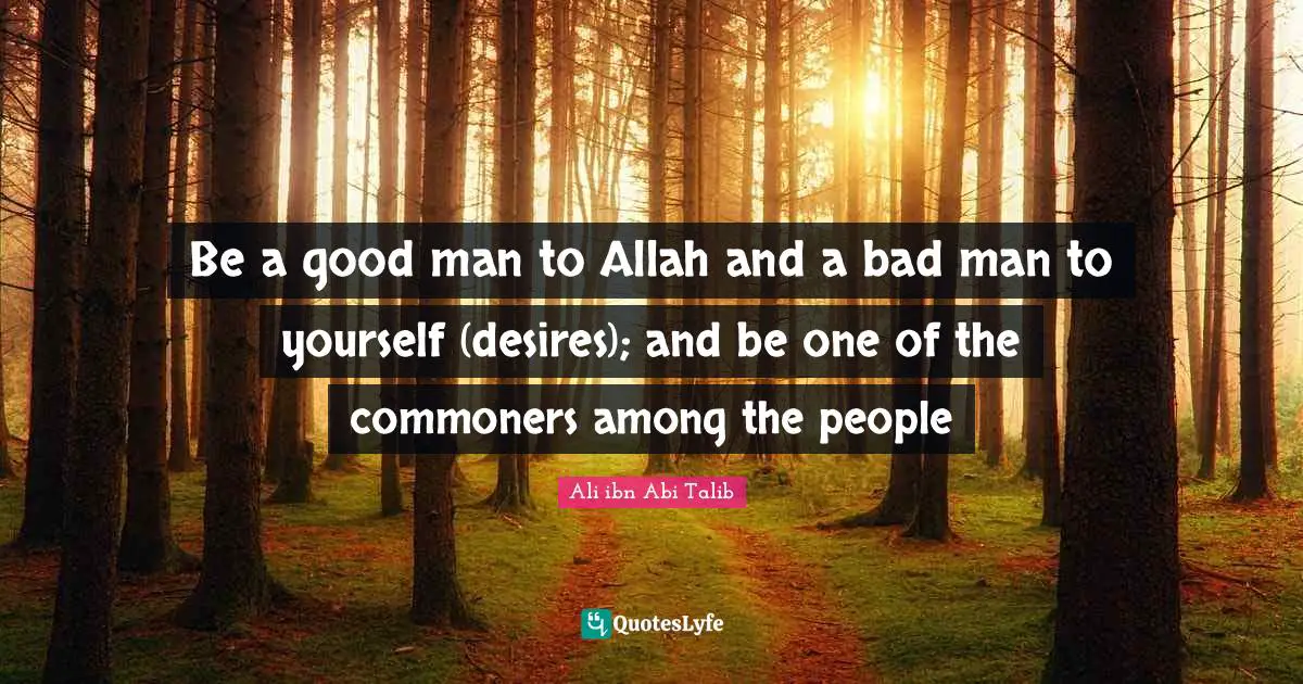 Be a good man to Allah and a bad man to yourself (desires); and be one of the commoners among the people