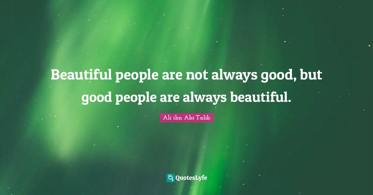 Beautiful people are not always good, but good people are always beautiful.