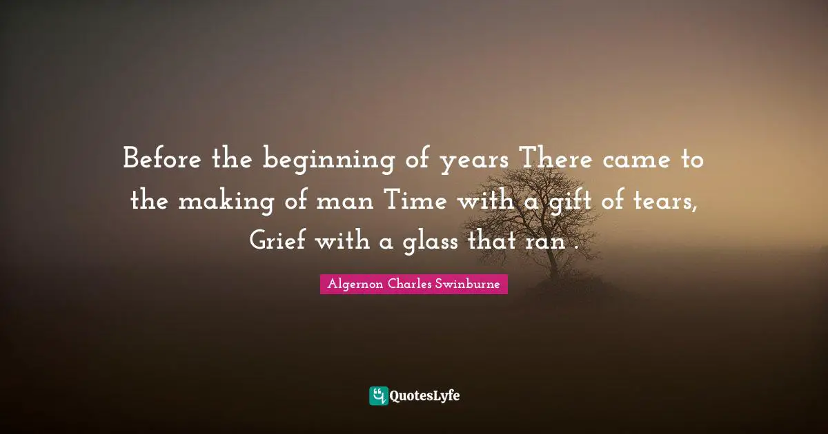 Before the beginning of years There came to the making of man Time with a gift of tears, Grief with a glass that ran .