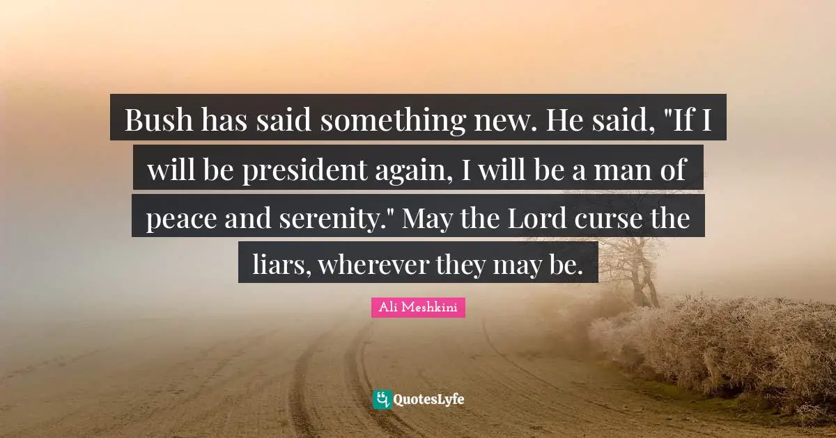 Bush has said something new. He said, "If I will be president again, I will be a man of peace and serenity." May the Lord curse the liars, wherever they may be.