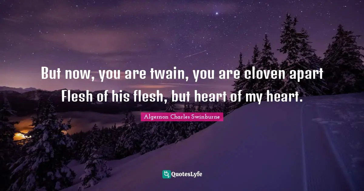 But now, you are twain, you are cloven apart Flesh of his flesh, but heart of my heart.