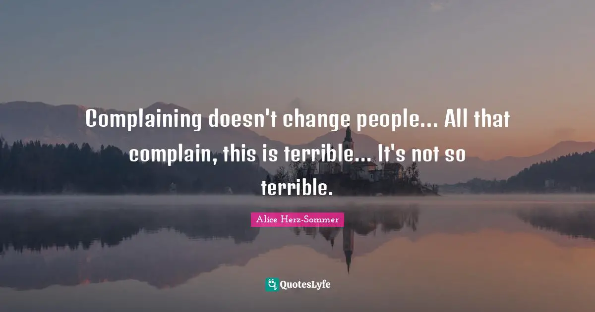 Complaining doesn't change people... All that complain, this is terrible... It's not so terrible.