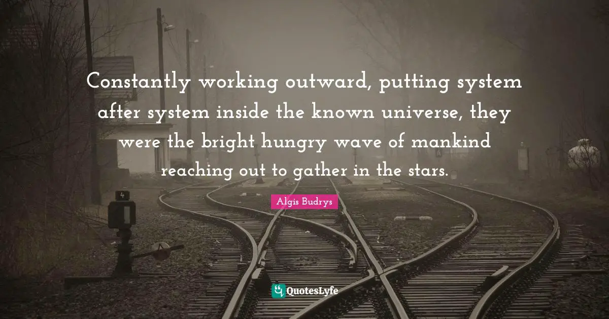 Constantly working outward, putting system after system inside the known universe, they were the bright hungry wave of mankind reaching out to gather in the stars.