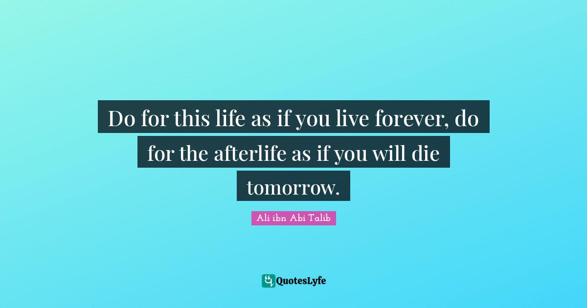 Do for this life as if you live forever, do for the afterlife as if you will die tomorrow.