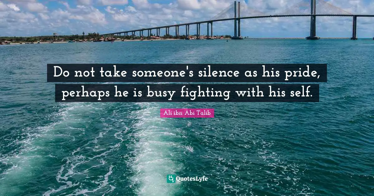 Do not take someone's silence as his pride, perhaps he is busy fighting with his self.