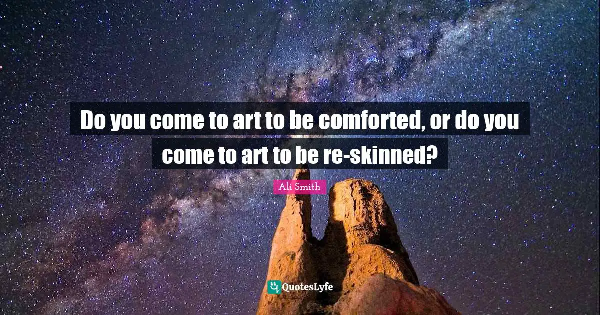 Ali Smith Quotes: "Do you come to art to be comforted, or do you come to art to be re-skinned?"