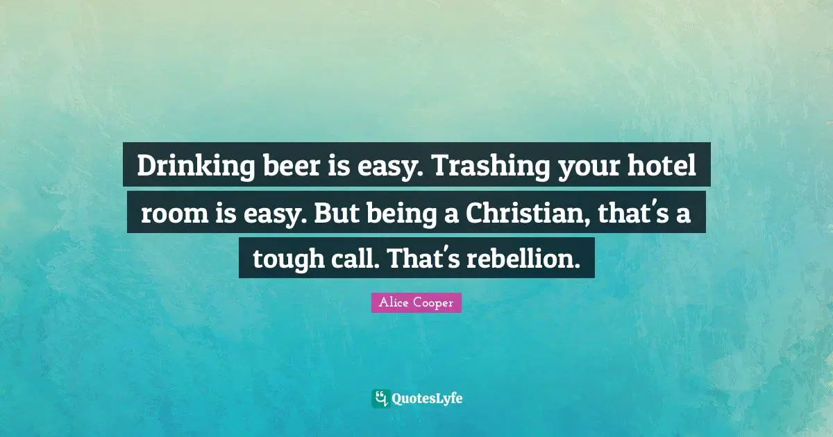 Beer Quotes: "Drinking beer is easy. Trashing your hotel room is easy. But being a Christian, that's a tough call. That's rebellion."
