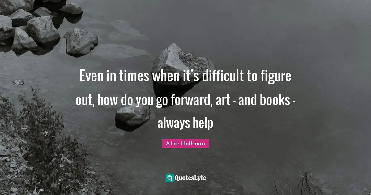Even in times when it's difficult to figure out, how do you go forward, art - and books - always help