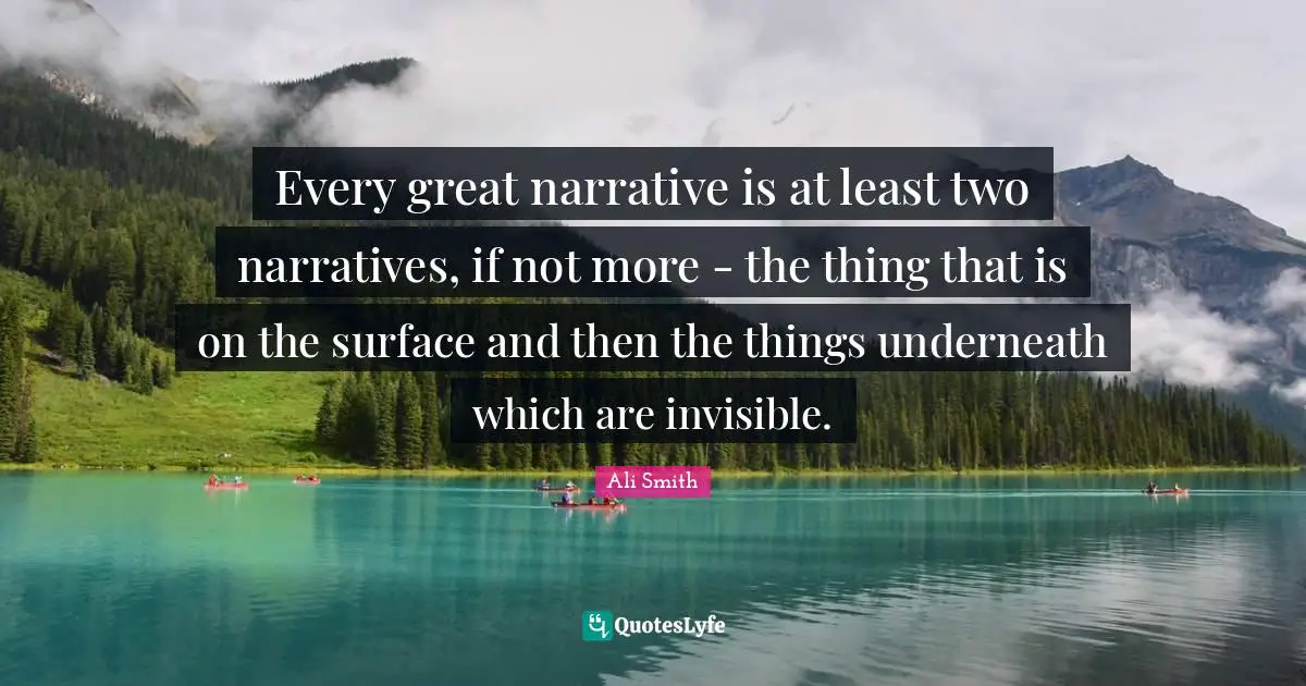 Ali Smith Quotes: "Every great narrative is at least two narratives, if not more - the thing that is on the surface and then the things underneath which are invisible."