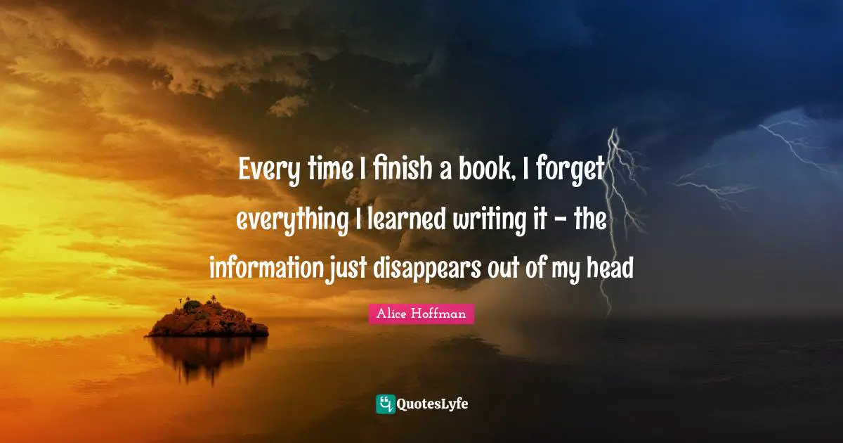 Every time I finish a book, I forget everything I learned writing it - the information just disappears out of my head