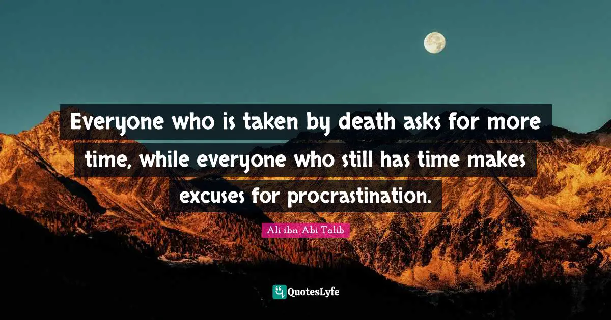 Ali ibn Abi Talib Quotes: Everyone who is taken by death asks for more time, while everyone who still has time makes excuses for procrastination.