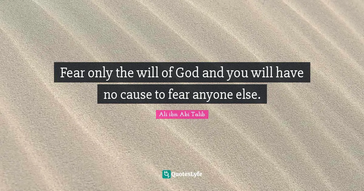 Fear only the will of God and you will have no cause to fear anyone else.