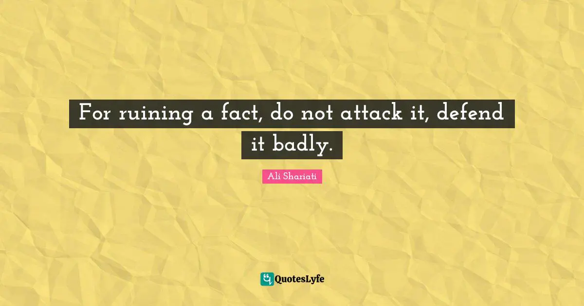 For ruining a fact, do not attack it, defend it badly.