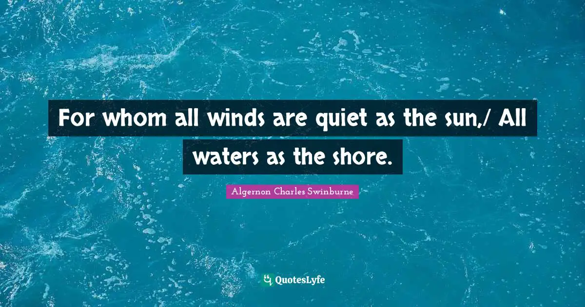 For whom all winds are quiet as the sun,/ All waters as the shore.