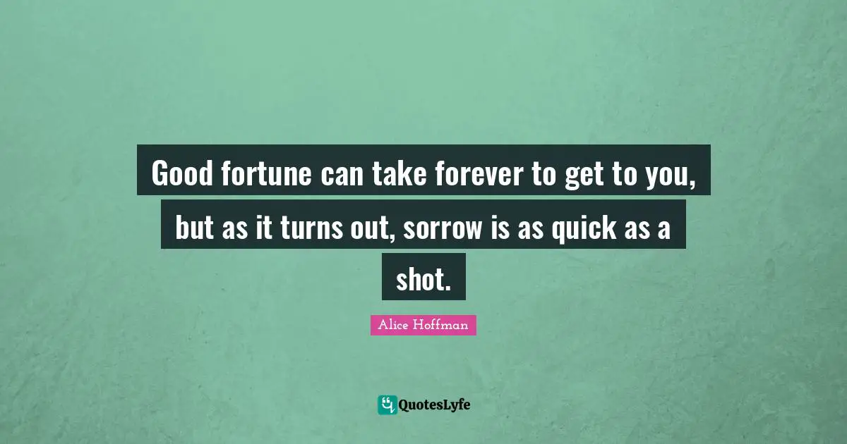 Good fortune can take forever to get to you, but as it turns out, sorrow is as quick as a shot.