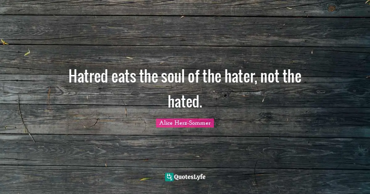 Hatred eats the soul of the hater, not the hated.