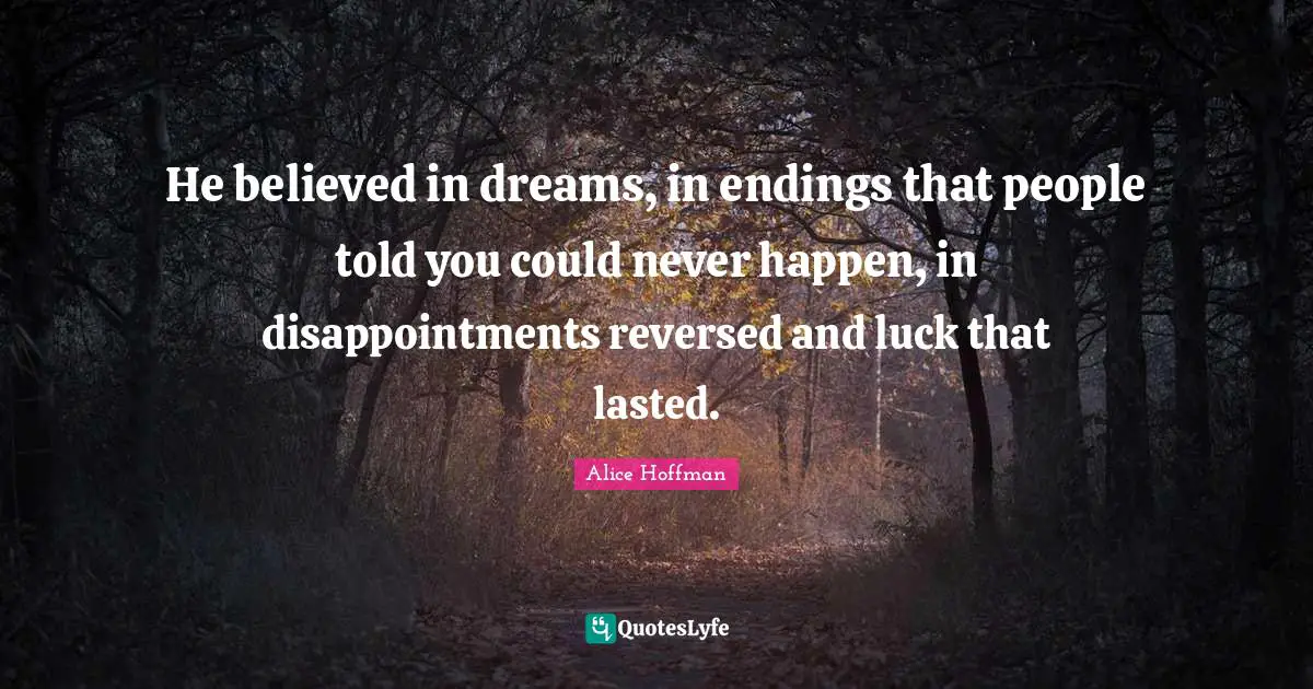 He believed in dreams, in endings that people told you could never happen, in disappointments reversed and luck that lasted.