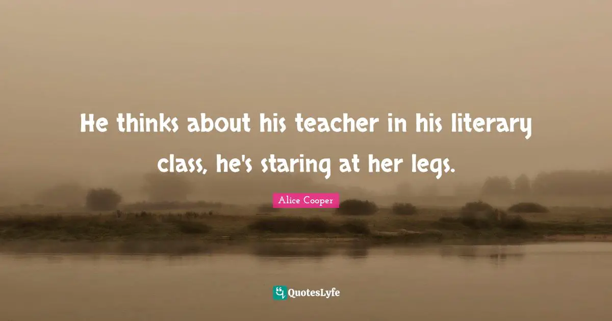Alice Cooper Quotes: "He thinks about his teacher in his literary class, he's staring at her legs."