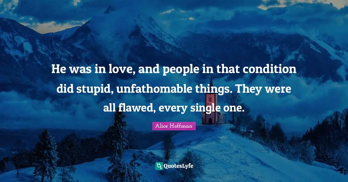 He was in love, and people in that condition did stupid, unfathomable things. They were all flawed, every single one.