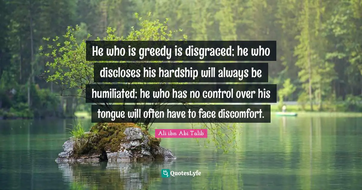 Discomfort Quotes: "He who is greedy is disgraced; he who discloses his hardship will always be humiliated; he who has no control over his tongue will often have to face discomfort."