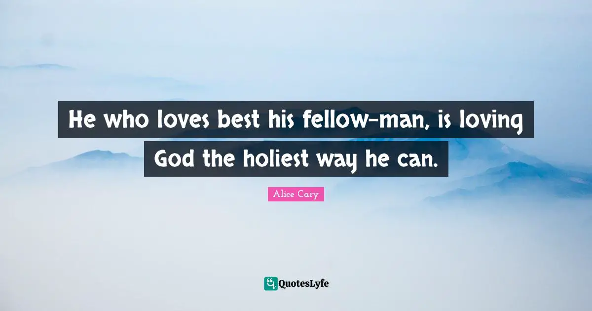 He who loves best his fellow-man, is loving God the holiest way he can.