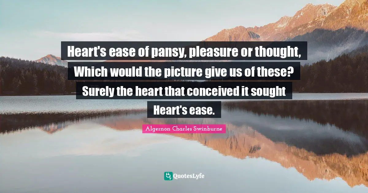 Ease Quotes: "Heart's ease of pansy, pleasure or thought, Which would the picture give us of these? Surely the heart that conceived it sought Heart's ease."