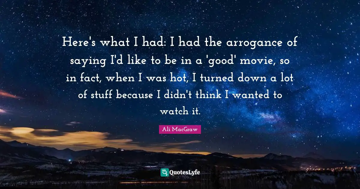 Here's what I had: I had the arrogance of saying I'd like to be in a 'good' movie, so in fact, when I was hot, I turned down a lot of stuff because I didn't think I wanted to watch it.