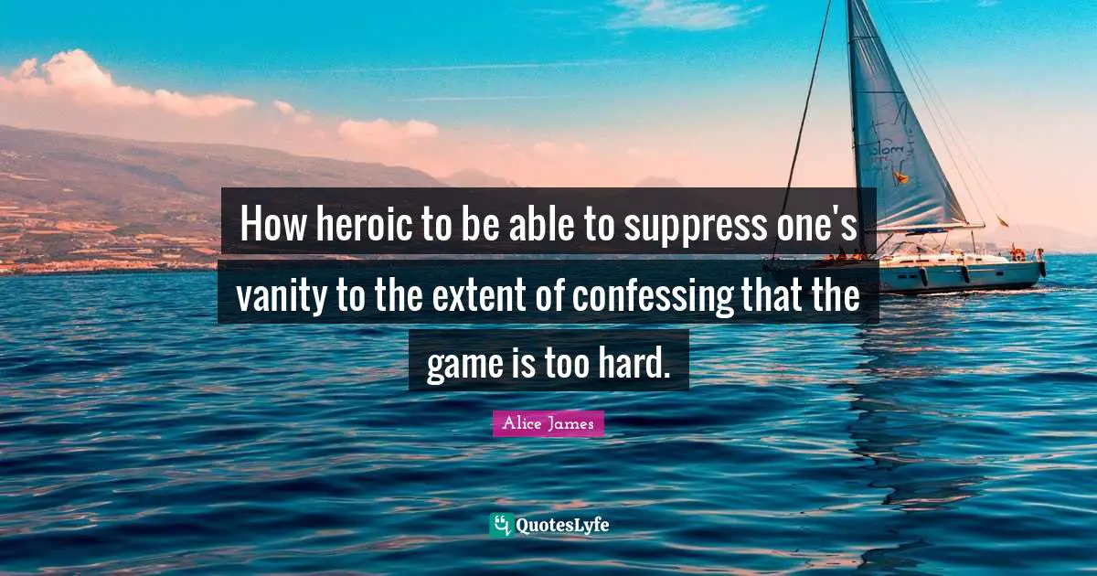Alice James Quotes: "How heroic to be able to suppress one's vanity to the extent of confessing that the game is too hard."