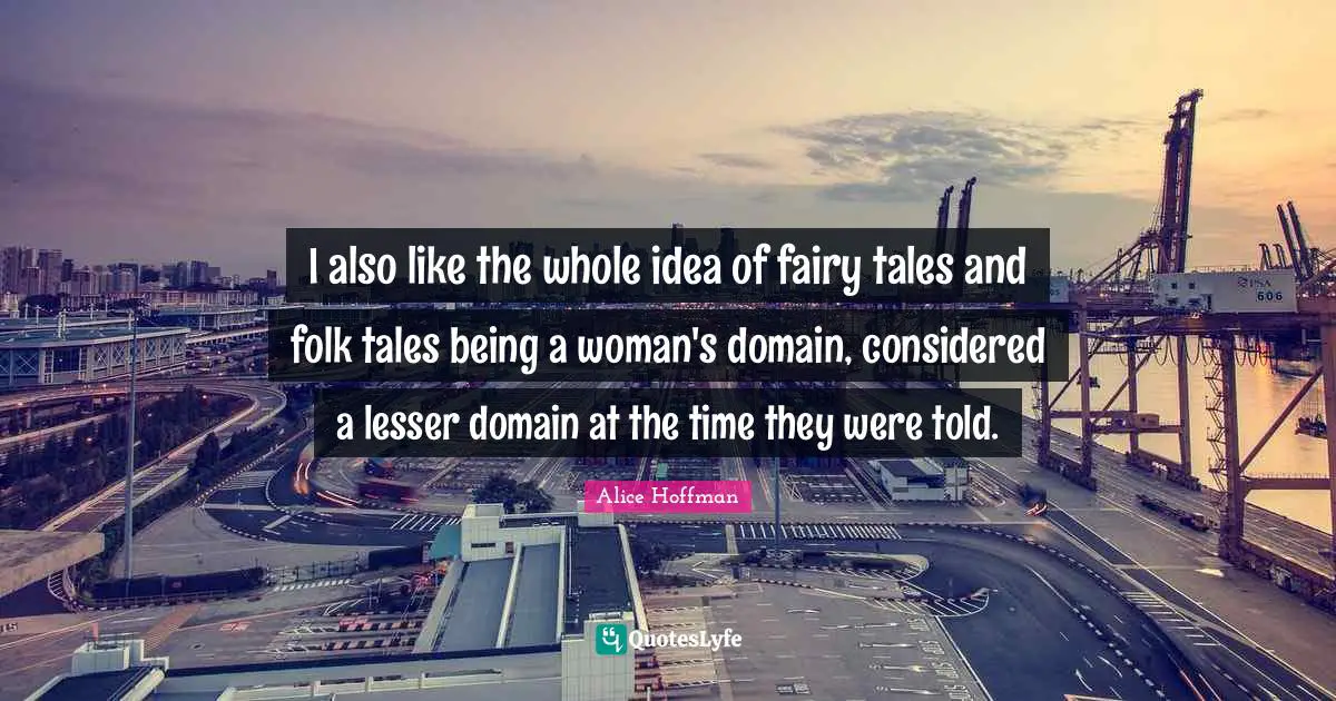 Being A Woman Quotes: "I also like the whole idea of fairy tales and folk tales being a woman's domain, considered a lesser domain at the time they were told."