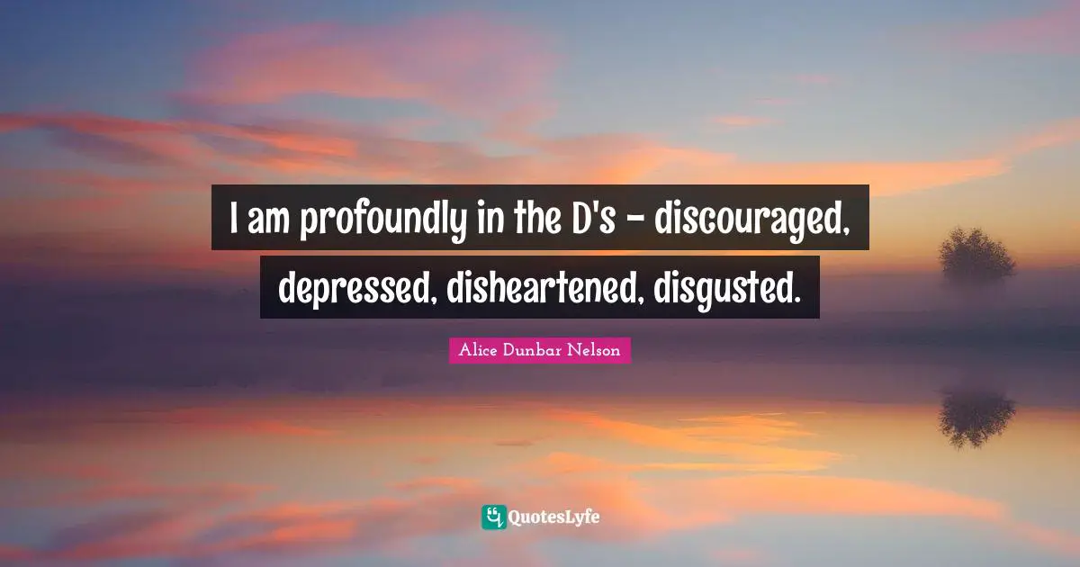 I am profoundly in the D's - discouraged, depressed, disheartened, disgusted.