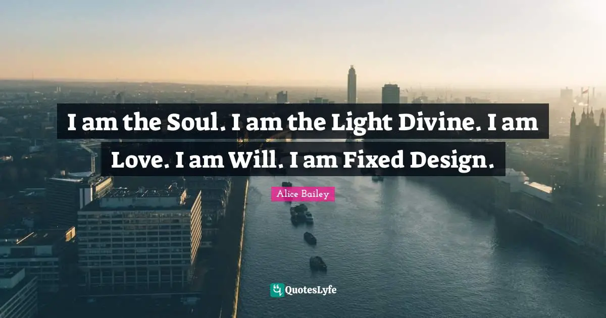 I am the Soul. I am the Light Divine. I am Love. I am Will. I am Fixed Design.