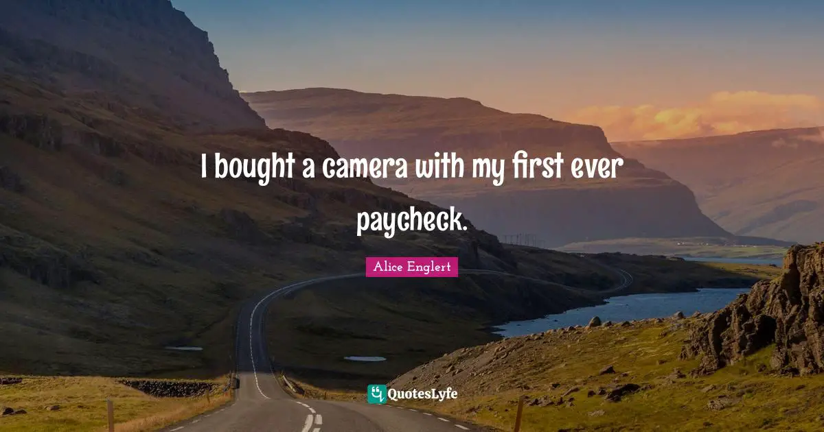 I bought a camera with my first ever paycheck.