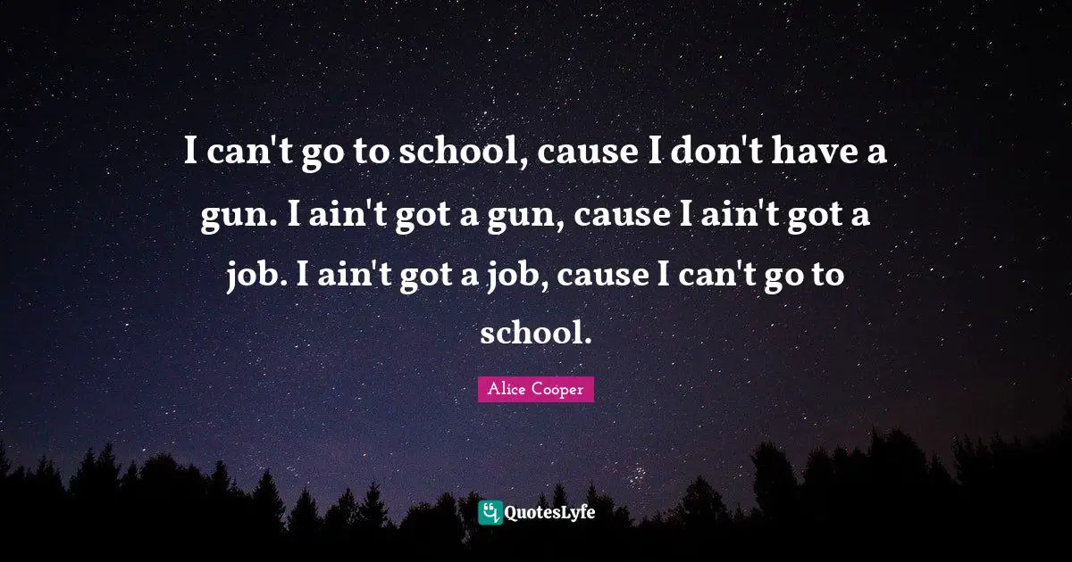I can't go to school, cause I don't have a gun. I ain't got a gun, cause I ain't got a job. I ain't got a job, cause I can't go to school.