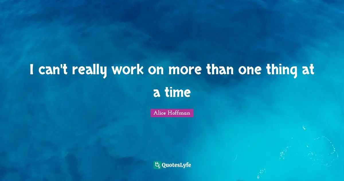 I can't really work on more than one thing at a time