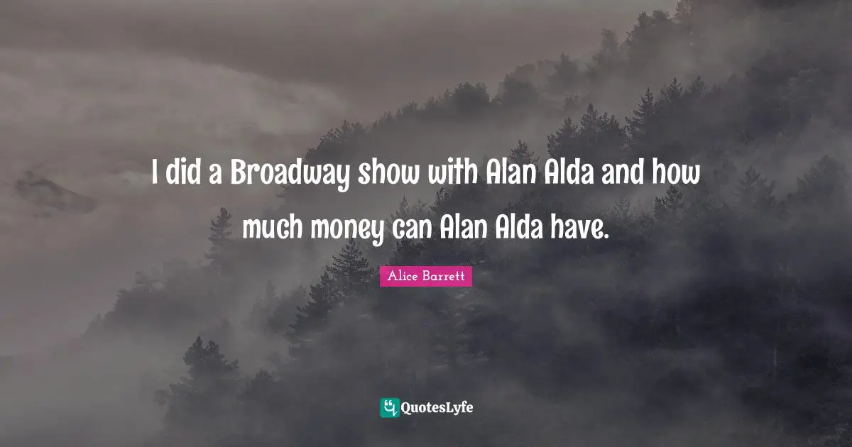 I did a Broadway show with Alan Alda and how much money can Alan Alda have.