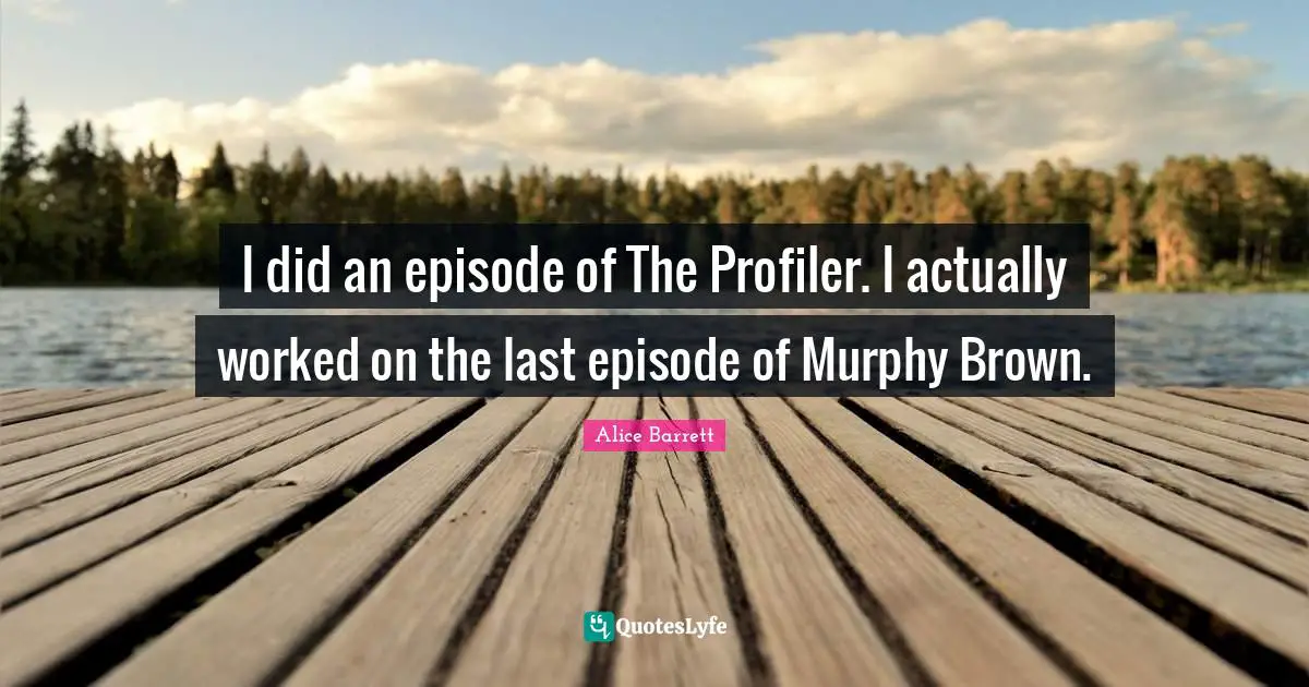 I did an episode of The Profiler. I actually worked on the last episode of Murphy Brown.