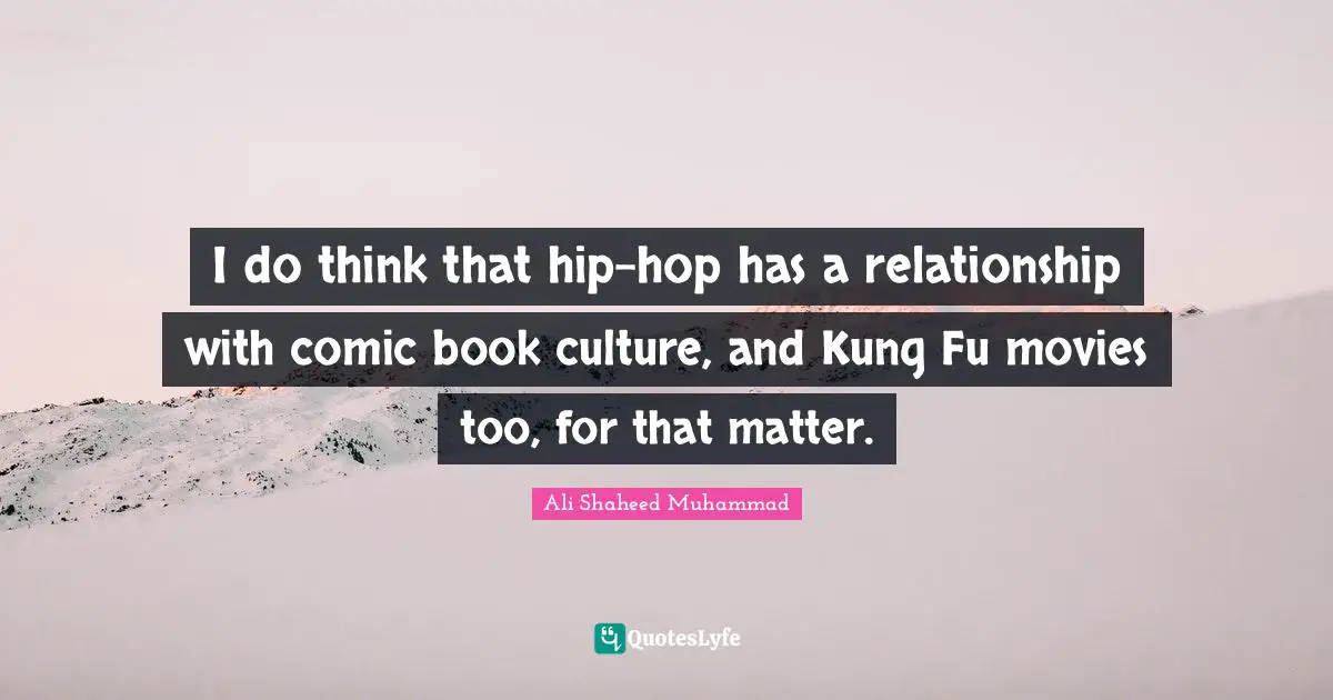 I do think that hip-hop has a relationship with comic book culture, and Kung Fu movies too, for that matter.