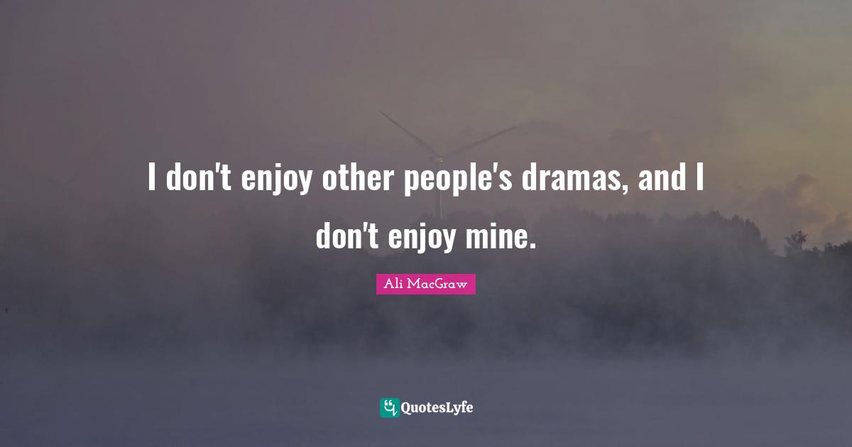 I don't enjoy other people's dramas, and I don't enjoy mine.