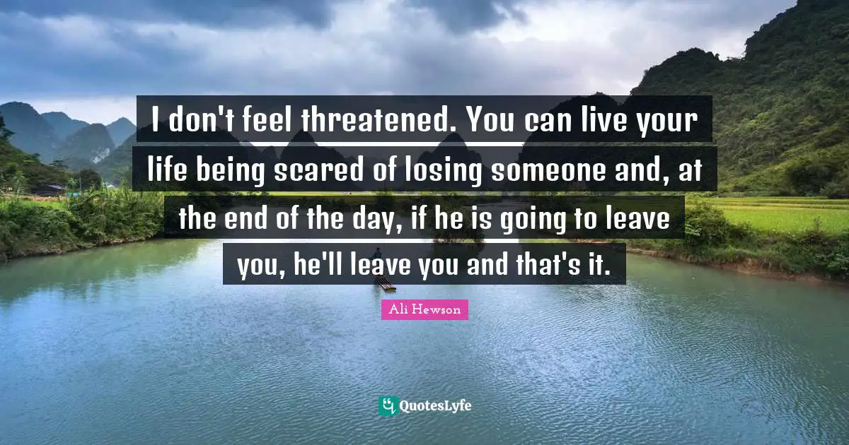 I don't feel threatened. You can live your life being scared of losing someone and, at the end of the day, if he is going to leave you, he'll leave you and that's it.