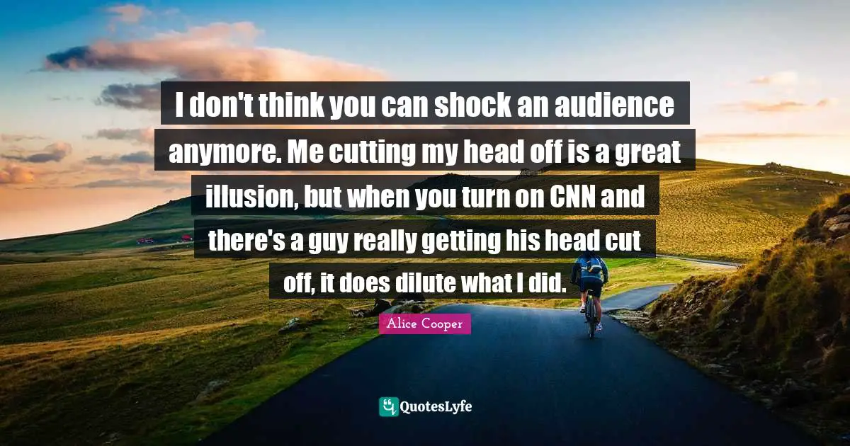 Shock Quotes: "I don't think you can shock an audience anymore. Me cutting my head off is a great illusion, but when you turn on CNN and there's a guy really getting his head cut off, it does dilute what I did."