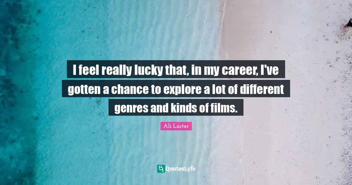 I feel really lucky that, in my career, I've gotten a chance to explore a lot of different genres and kinds of films.