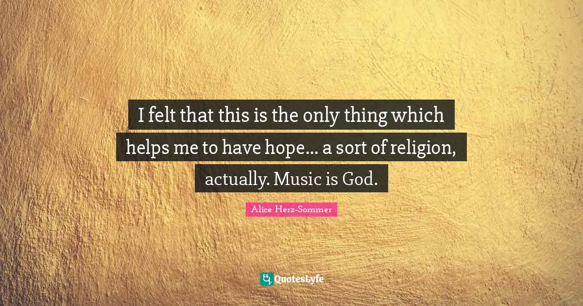 I felt that this is the only thing which helps me to have hope... a sort of religion, actually. Music is God.