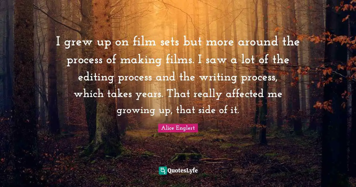 Alice Englert Quotes: "I grew up on film sets but more around the process of making films. I saw a lot of the editing process and the writing process, which takes years. That really affected me growing up, that side of it."
