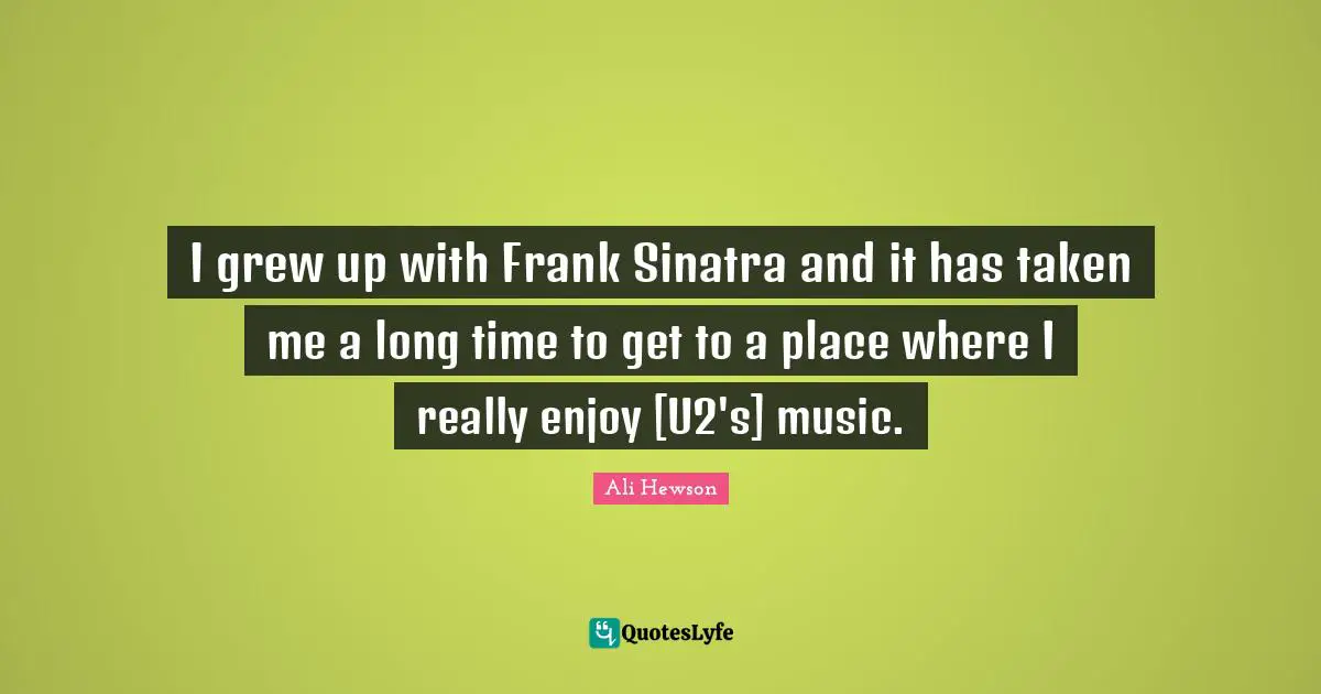 I grew up with Frank Sinatra and it has taken me a long time to get to a place where I really enjoy [U2's] music.
