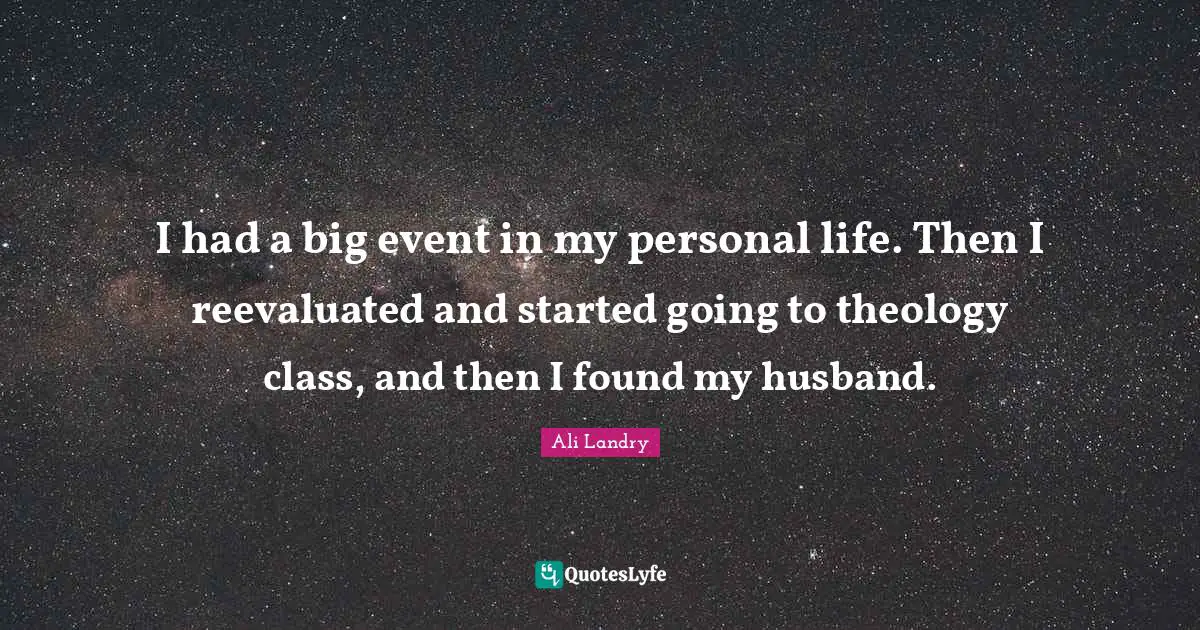I had a big event in my personal life. Then I reevaluated and started going to theology class, and then I found my husband.