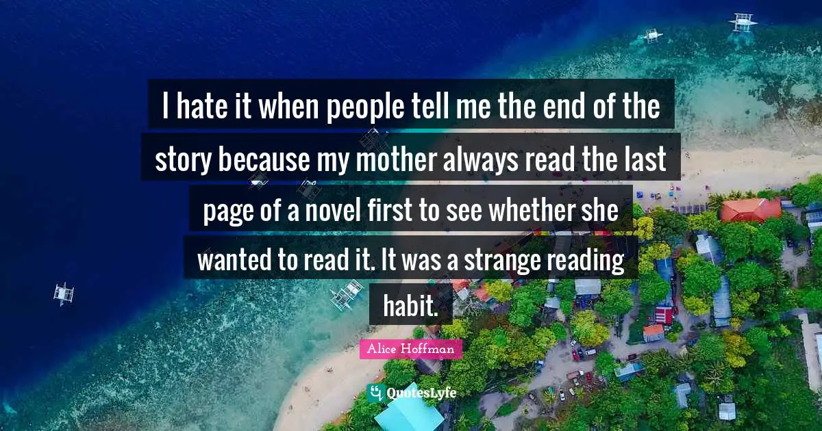I hate it when people tell me the end of the story because my mother always read the last page of a novel first to see whether she wanted to read it. It was a strange reading habit.