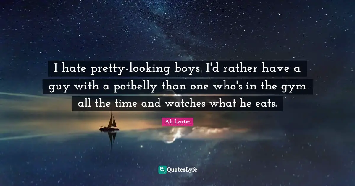 I hate pretty-looking boys. I'd rather have a guy with a potbelly than one who's in the gym all the time and watches what he eats.
