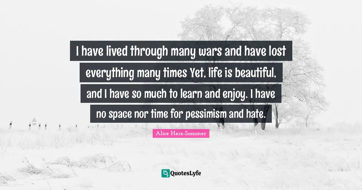 Pessimism Quotes: "I have lived through many wars and have lost everything many times Yet, life is beautiful, and I have so much to learn and enjoy. I have no space nor time for pessimism and hate."