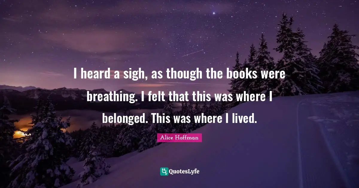I heard a sigh, as though the books were breathing. I felt that this was where I belonged. This was where I lived.