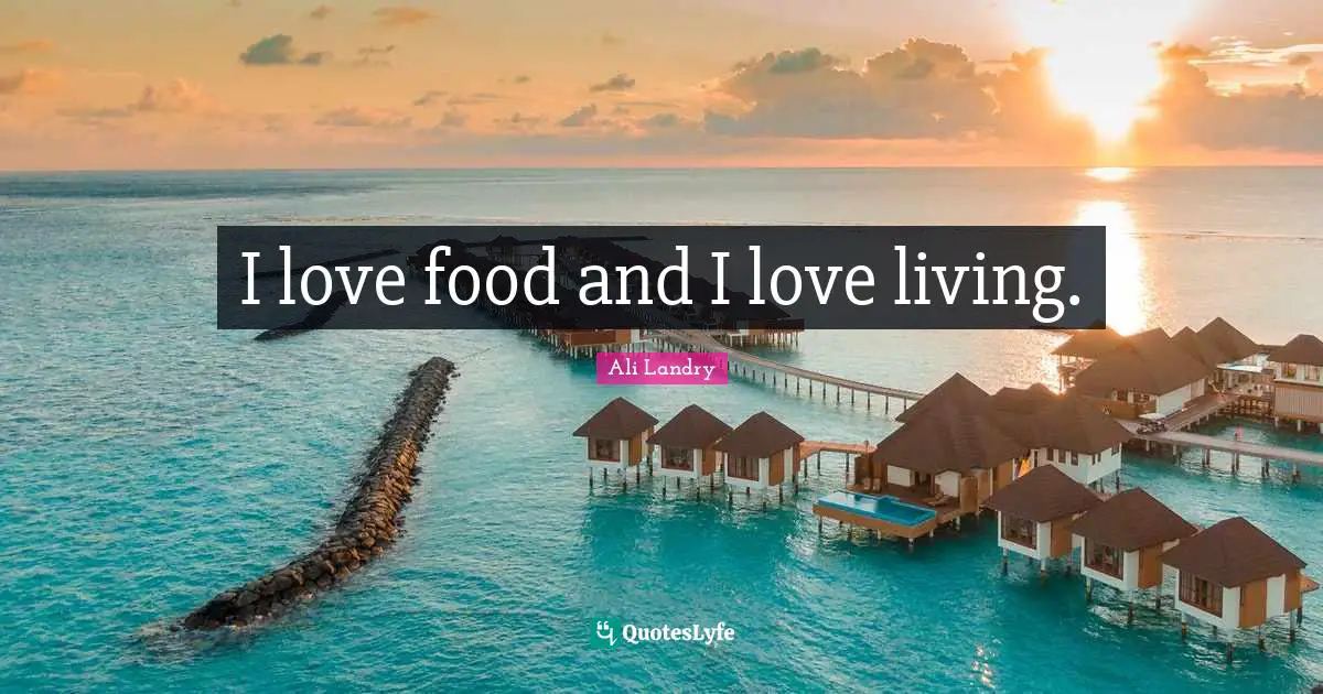 I love food and I love living.